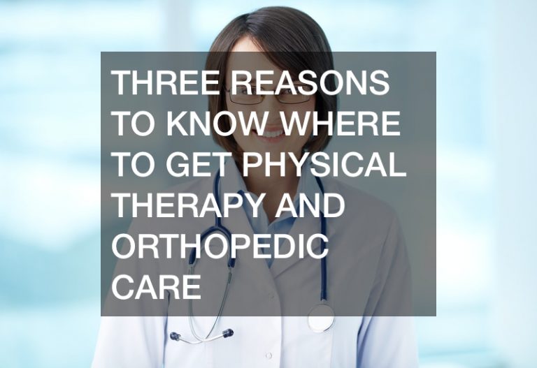 Three Reasons to Know Where to Get Physical Therapy and Orthopedic Care