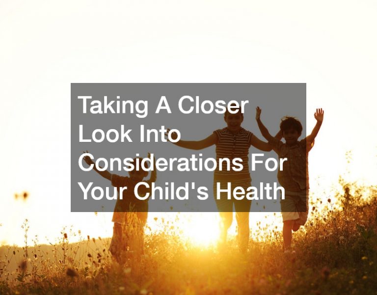 Taking A Closer Look Into Considerations For Your Child’s Health