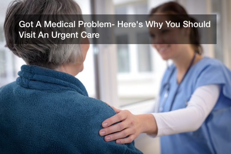 Got A Medical Problem? Here’s Why You Should Visit An Urgent Care